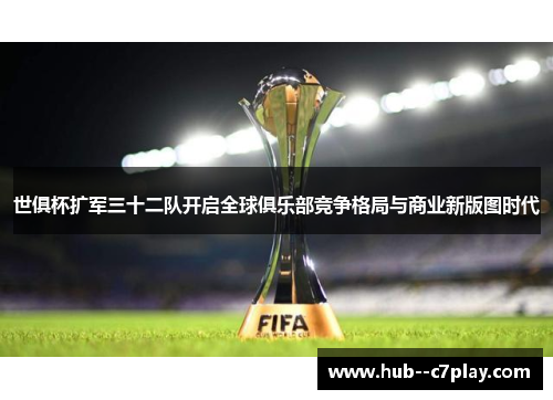 世俱杯扩军三十二队开启全球俱乐部竞争格局与商业新版图时代
