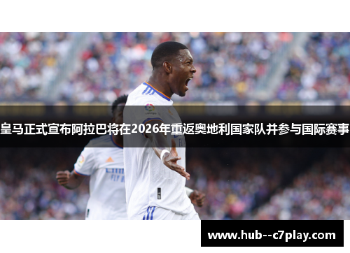 皇马正式宣布阿拉巴将在2026年重返奥地利国家队并参与国际赛事