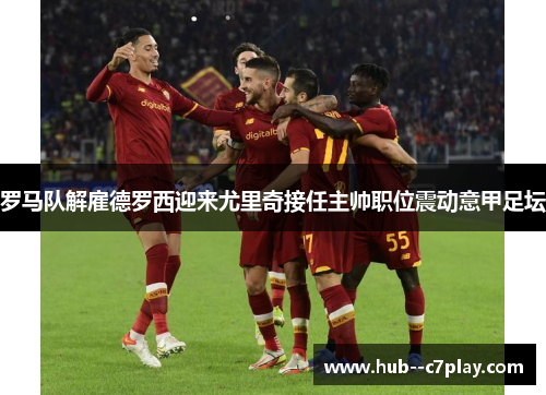 罗马队解雇德罗西迎来尤里奇接任主帅职位震动意甲足坛