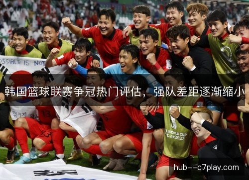 韩国篮球联赛争冠热门评估，强队差距逐渐缩小