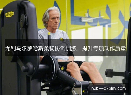 尤利马尔罗哈斯柔韧协调训练，提升专项动作质量